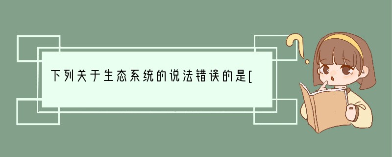 下列关于生态系统的说法错误的是[ ]A．生态系统的能量流动和物质循环是沿着食物链和食